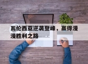 华体会官网-瓦伦西亚逆袭登峰，赢得漫漫胜利之路的简单介绍