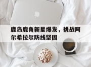 华体会官网-关于鹿岛鹿角新星爆发，挑战阿尔希拉尔防线坚固的信息