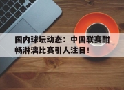 华体会首页-国内球坛动态：中国联赛酣畅淋漓比赛引人注目！的简单介绍