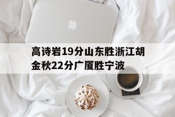 关于高诗岩19分山东胜浙江胡金秋22分广厦胜宁波的信息