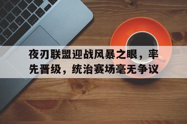 夜刃联盟迎战风暴之眼，率先晋级，统治赛场毫无争议
